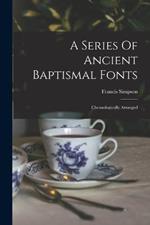 A Series Of Ancient Baptismal Fonts: Chronologically Arranged