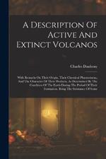 A Description Of Active And Extinct Volcanos: With Remarks On Their Origin, Their Chemical Phaenomena, And The Character Of Their Products, As Determined By The Condition Of The Earth During The Period Of Their Formation. Being The Substance Of Some