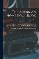 The American Home Cook Book: With Several Hundred Excellent Recipes: Selected And Tried With Great Care, And With A View To Be Used By Those Who Regard Economy, And Containing Important Information On The Arrangement And Well Ordering Of The Kitchen