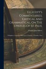 Ellicott's Commentaries, Critical And Grammatical, On The Epistles Of St. Paul: Philippians, Colossians, Philemon, 1 Timothy, 2 Timothy, Titus