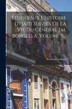 Etudes Sur L'histoire D'haiti Suivies De La Vie Du General J.m. Borgella, Volume 5...