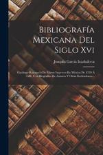 Bibliografia Mexicana Del Siglo Xvi: Catalogo Razonado De Libros Impresos En Mexico De 1539 A 1600, Con Biografias De Autores Y Otras Ilustraciones...