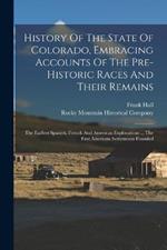 History Of The State Of Colorado, Embracing Accounts Of The Pre-historic Races And Their Remains: The Earliest Spanish, French And American Explorations ... The First American Settlements Founded