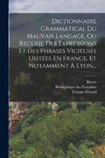 Dictionnaire Grammatical Du Mauvais Langage, Ou Recueil Des Expressions Et Des Phrases Vicieuses Usitees En France, Et Notamment A Lyon...