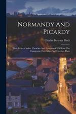 Normandy And Picardy: Their Relics, Castles, Churches And Footprints Of William The Conqueror. Four Maps And Fourteen Plans