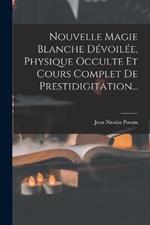 Nouvelle Magie Blanche Devoilee, Physique Occulte Et Cours Complet De Prestidigitation...