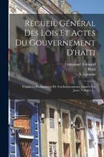 Recueil General Des Lois Et Actes Du Gouvernement D'haiti: Depuis La Proclamation De Son Independence Jusqu'a Nos Jours, Volume 1...