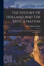 The History Of Holland And The Dutch Nation: From The Beginning Of The Tenth Century To The End Of The Eighteenth