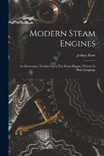 Modern Steam Engines: An Elementary Treatise Upon The Steam Engine, Written In Plain Language