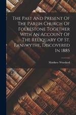 The Past And Present Of The Parish Church Of Folkestone Together With An Account Of The Reliquary Of St. Eanswythe, Discovered In 1885