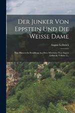 Der Junker Von Eppstein Und Die Weisse Dame: Eine Historische Erzahlung Aus Dem Mittelalter Von August Leibrock, Volume 2...