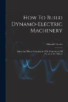 How To Build Dynamo-electric Machinery: Embracing Theory Designing And The Construction Of Dynamos And Motors