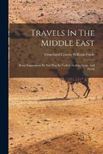 Travels In The Middle East: Being Impressions By The Way In Turkish Arabia, Syria, And Persia