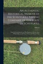 An Authentic Historical Memoir of the Schuylkill Fishing Company of the State in Schuylkill: From Its Establishment on That Romantic Stream, Near Philadelphia, in the Year 1732, to the Present Time