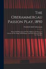 The Oberammergau Passion Play, 1890: With A Full Description Of The Tableaux And Scenes, A Libretto Of The Songs And Dialogues And Some Practical Hints For Travellers