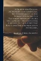 A Hebrew and English Dictionary, Containing All the Hebrew and Chaldee Words Used in the Old Testament Arranged Under One Alphabet, the Derivatives Referred to Their Respective Roots and Their Signification in English ..