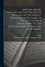 English-arabic Vocabulary For The Use Of Officials In The Anglo-egyptian Sudan. Comp. In The Intelligence Department Of The Egyptian Army, By Captain H.f.s. Amery