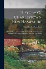 History Of Charlestown, New Hampshire: The Old No. 4, Embracing The Part Borne By Its Inhabitants In The Indian, French And Revolutionary Wars, And The Vermont Controversy