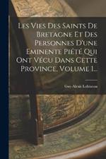 Les Vies Des Saints De Bretagne Et Des Personnes D'une Eminente Piete Qui Ont Vecu Dans Cette Province, Volume 1...