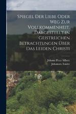 Spiegel der Liebe oder Weg zur Vollkommenheit. Dargestellt in geistreichen Betrachtungen uber das Leiden Christi