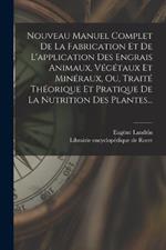 Nouveau Manuel Complet De La Fabrication Et De L'application Des Engrais Animaux, Végétaux Et Minéraux, Ou, Traité Théorique Et Pratique De La Nutrition Des Plantes...