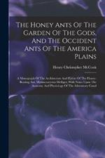 The Honey Ants Of The Garden Of The Gods, And The Occident Ants Of The America Plains: A Monograph Of The Architecture And Habits Of The Honey-bearing Ant, Myrmecocystus Melliger, With Notes Upon The Anatomy And Physiology Of The Ailmentary Canal