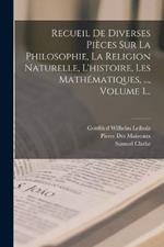 Recueil De Diverses Pieces Sur La Philosophie, La Religion Naturelle, L'histoire, Les Mathematiques, ..., Volume 1...