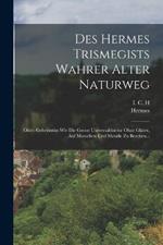 Des Hermes Trismegists Wahrer Alter Naturweg: Oder: Geheimniss Wie Die Grosse Universaltinctur Ohne Gläser, Auf Menschen Und Metalle Zu Bereiten...