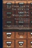 The Final Sale Of The Relics Of General Washington: Owned By Lawrence Washington, Esq., Bushrod C. Washington, Esq., Thos. B. Washington, Esq., And J.r.c. Lewis, Esq., Embracing The Most Important Collection Ever Brought Together, Of Letters, Deeds,