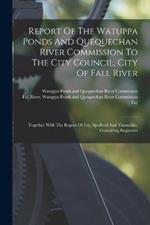 Report Of The Watuppa Ponds And Quequechan River Commission To The City Council, City Of Fall River: Together With The Report Of Fay, Spofford And Thorndike, Consulting Engineers