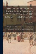 The Organization Of Labor In Accordance With Custom And The Law Of The Decalogue: With A Summary Of Comparative Observations Upon Good And Evil In The Regime Of Labor, The Causes Of Evils Existing At The Present Time, And The Means Required To Effect