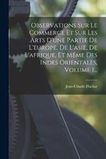 Observations Sur Le Commerce Et Sur Les Arts D'une Partie De L'europe, De L'asie, De L'afrique, Et Meme Des Indes Orientales, Volume 1...