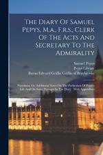The Diary Of Samuel Pepys, M.a., F.r.s., Clerk Of The Acts And Secretary To The Admirality: Pepysiana, Or, Additional Notes On The Particulars Of Pepys's Life And On Some Passages In The Diary: With Appendixes