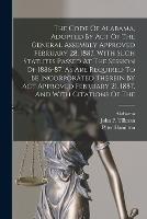 The Code Of Alabama, Adopted By Act Of The General Assembly Approved February 28, 1887, With Such Statutes Passed At The Session Of 1886-87, As Are Required To Be Incorporated Therein By Act Approved February 21, 1887, And With Citations Of The