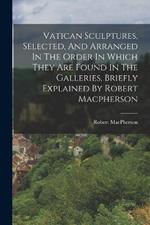 Vatican Sculptures, Selected, And Arranged In The Order In Which They Are Found In The Galleries, Briefly Explained By Robert Macpherson