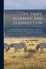 The Jersey, Alderney, And Guernsey Cow: Their History, Nature And Management, Showing How To Choose A Good Cow, How To Feed, To Manage, To Milk, And To Breed To The Most Profit