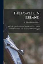 The Fowler in Ireland; or, Notes on the Haunts and Habits of Wildfowl and Seafowl Including Instructions in the Art of Shooting and Capturing Them