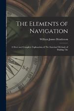 The Elements of Navigation: A Short and Complete Explanation of The Standard Methods of Finding The