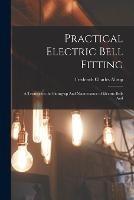 Practical Electric Bell Fitting: A Treatise on the Fitting-up And Maintenance of Electric Bells And