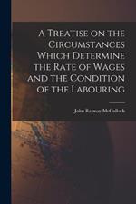 A Treatise on the Circumstances Which Determine the Rate of Wages and the Condition of the Labouring