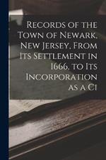 Records of the Town of Newark, New Jersey, From its Settlement in 1666, to its Incorporation as a Ci