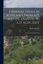 Criminal Trials in Scotland, From A.D. M.CCCC.LXXXVIII to A.D. M.DC.XXIV: Embracing the Entire Reig