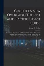 Crofutt's New Overland Tourist and Pacific Coast Guide: Containing a Condensed and Authentic Description of Over One Thousand Three Hundred Cities ...: While Passing Over the Union, Kansas, Central and Southern Pacific Railroads