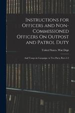 Instructions for Officers and Non-Commissioned Officers On Outpost and Patrol Duty: And Troops in Campaign. in Two Parts, Parts 1-2