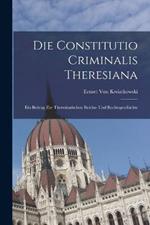 Die Constitutio Criminalis Theresiana: Ein Beitrag Zur Theresianischen Reichs- Und Rechtsgeschichte