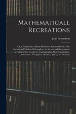 Mathematicall Recreations: Or, a Collection of Many Problemes, Extracted Out of the Ancient and Modern Philosophers, As Secrets and Experiments in Arithmetick, Geometry, Cosmographie, Horologiographie, Astronomie, Navigation, Musick, Opticks, Architecture