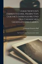 Ueber Newton'S Farbentheorie, Herrn Von Goethe'S Farbenlehre Und Den Chemischen Gegensatz Der Farben: Ein Versuch in Der Experimentalen Optik