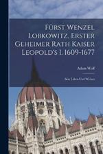 Fürst Wenzel Lobkowitz, Erster Geheimer Rath Kaiser Leopold's I. 1609-1677: Sein Leben Und Wirken