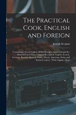 The Practical Cook, English and Foreign: Containing a Great Variety of Old Receipts, Improved and Re-Modelled, and Many Original Receipts in English, French, German, Russian, Spanish, Polish, Dutch, American, Swiss, and Indian Cookery; With Copious Direc