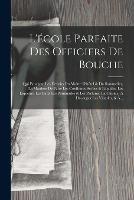 L'ecole Parfaite Des Officiers De Bouche: Qui Enseigne Les Devoirs Du Maitre D'hotel & Du Sommelier, La Maniere De Faire Les Confitures Seches & Liquides, Les Liqueurs, Les Eaux Les Pommades & Les Parfums; La Cuisine, A Decouper Les Viandes, & A...